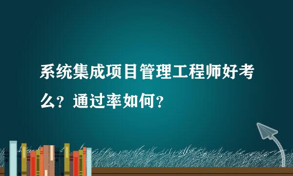 系统集成项目管理工程师好考么？通过率如何？