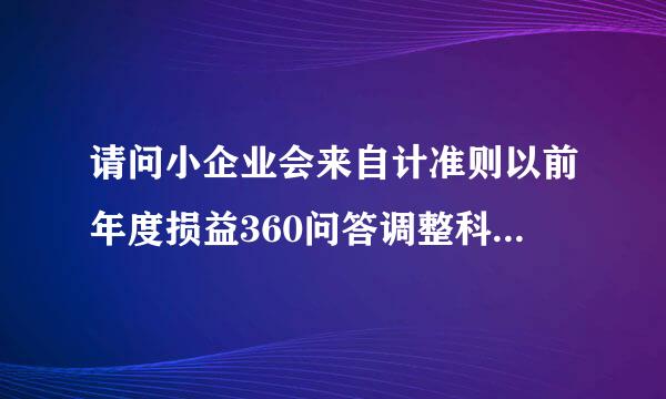 请问小企业会来自计准则以前年度损益360问答调整科目代码是多少啊?谢程温工证该务校谢