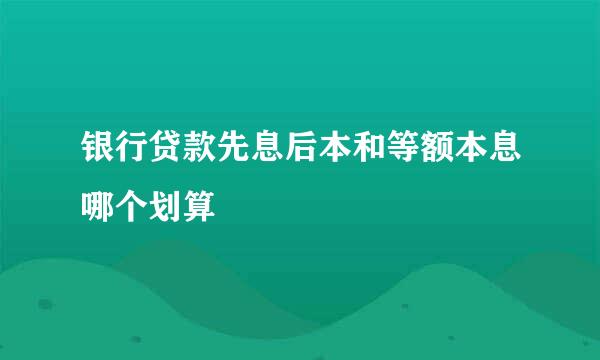 银行贷款先息后本和等额本息哪个划算