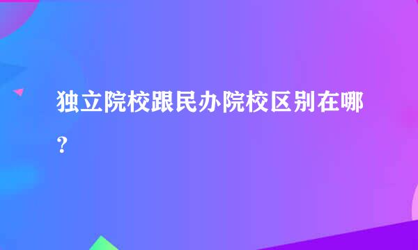 独立院校跟民办院校区别在哪？