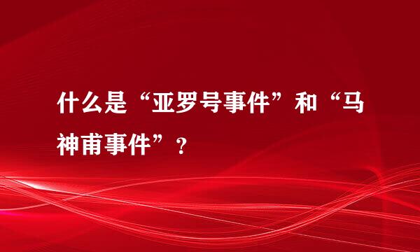 什么是“亚罗号事件”和“马神甫事件”？