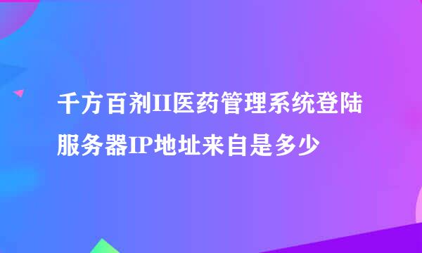 千方百剂II医药管理系统登陆服务器IP地址来自是多少