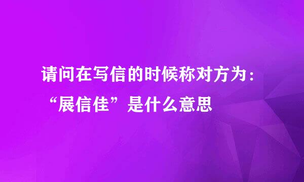 请问在写信的时候称对方为：“展信佳”是什么意思