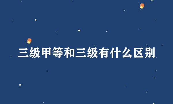 三级甲等和三级有什么区别