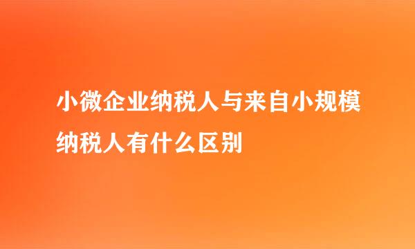 小微企业纳税人与来自小规模纳税人有什么区别