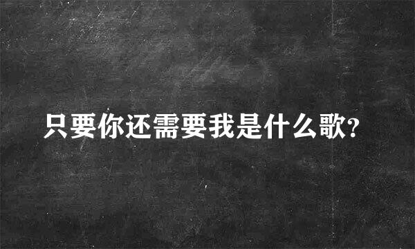 只要你还需要我是什么歌？