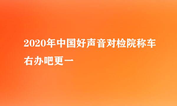 2020年中国好声音对检院称车右办吧更一