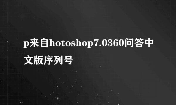 p来自hotoshop7.0360问答中文版序列号