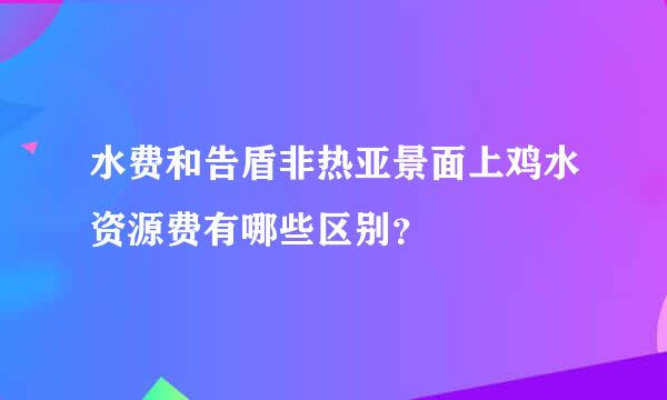 水费和告盾非热亚景面上鸡水资源费有哪些区别？