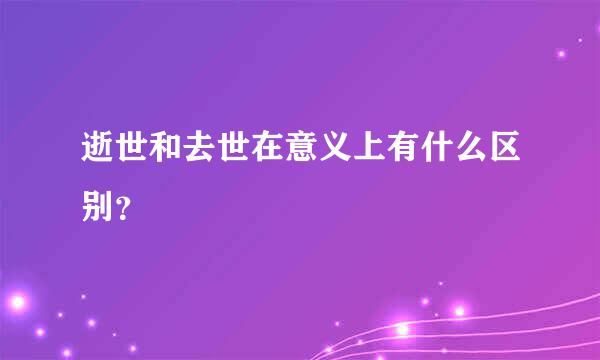 逝世和去世在意义上有什么区别？