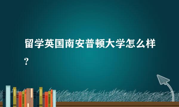 留学英国南安普顿大学怎么样?