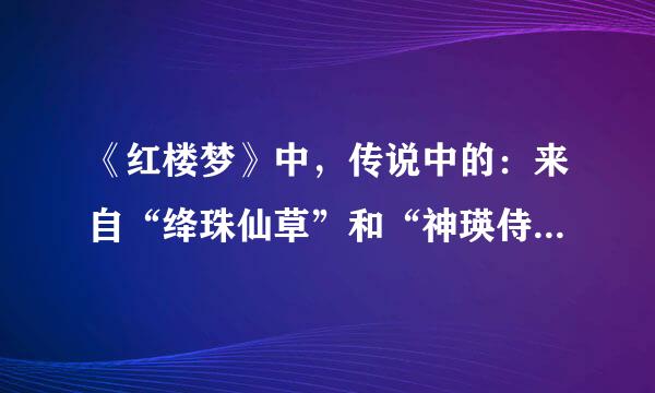 《红楼梦》中，传说中的：来自“绛珠仙草”和“神瑛侍者”分别是什么？