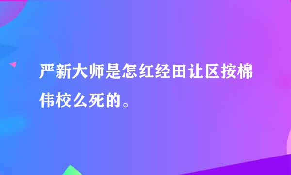 严新大师是怎红经田让区按棉伟校么死的。