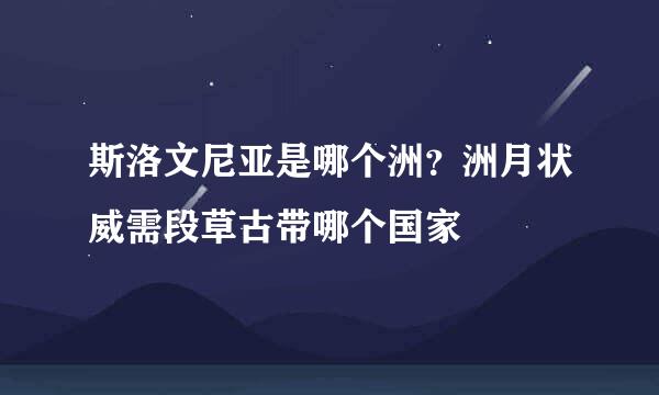 斯洛文尼亚是哪个洲？洲月状威需段草古带哪个国家