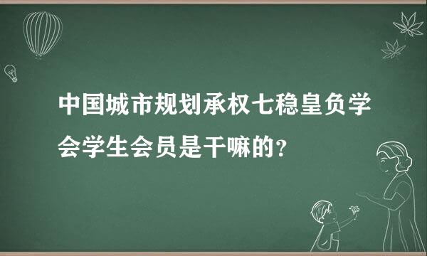 中国城市规划承权七稳皇负学会学生会员是干嘛的？