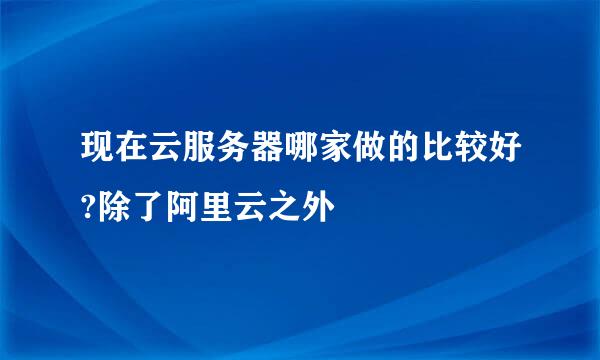 现在云服务器哪家做的比较好?除了阿里云之外