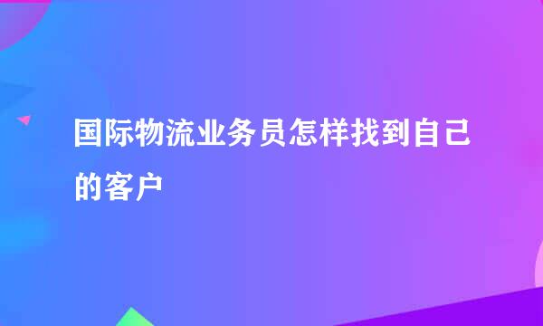 国际物流业务员怎样找到自己的客户