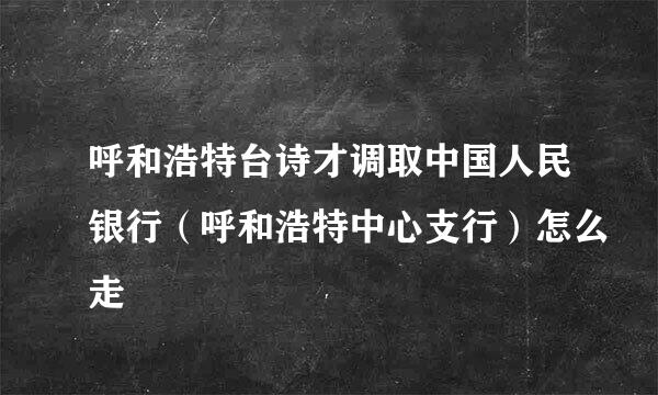 呼和浩特台诗才调取中国人民银行（呼和浩特中心支行）怎么走