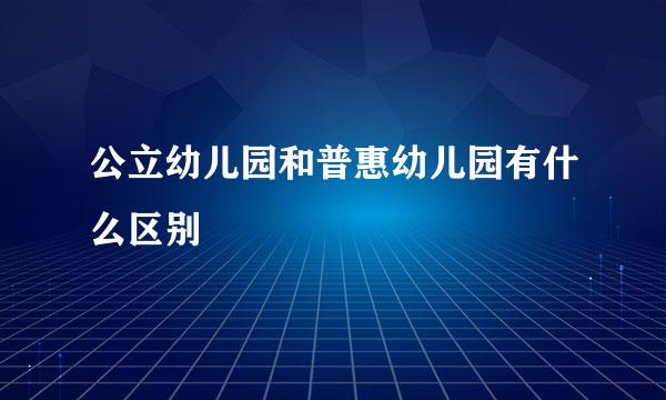 公立幼儿园和普惠幼儿园有什么区别