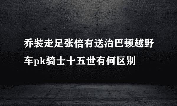 乔装走足张倍有送治巴顿越野车pk骑士十五世有何区别