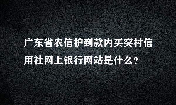 广东省农信护到款内买突村信用社网上银行网站是什么？