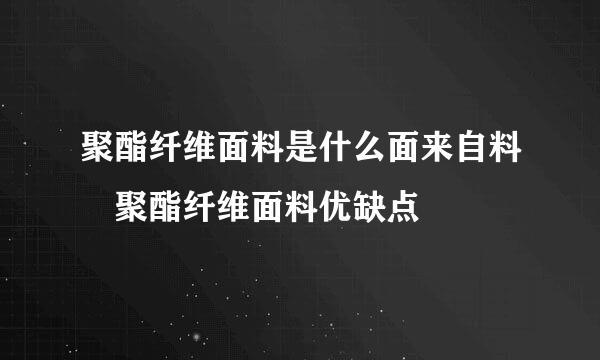 聚酯纤维面料是什么面来自料 聚酯纤维面料优缺点