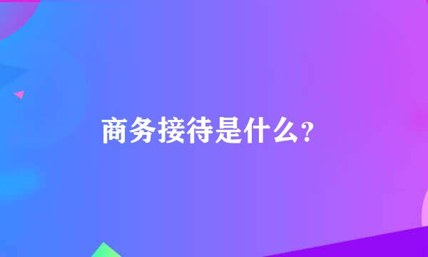 商务接待是什么？