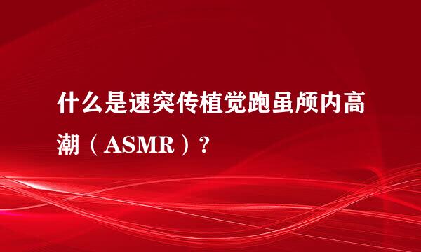 什么是速突传植觉跑虽颅内高潮（ASMR）?