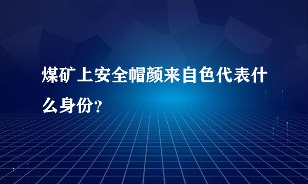 煤矿上安全帽颜来自色代表什么身份？