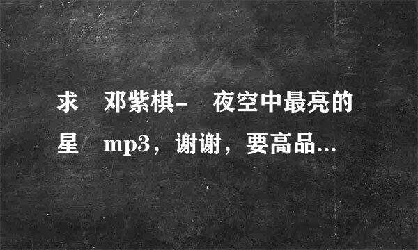 求 邓紫棋- 夜空中最亮的星 mp3，谢谢，要高品音质的。