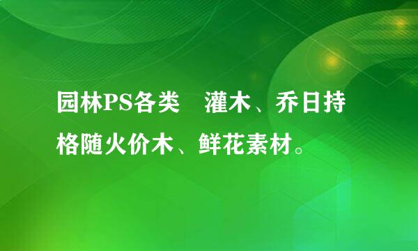 园林PS各类 灌木、乔日持格随火价木、鲜花素材。