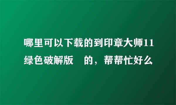 哪里可以下载的到印章大师11绿色破解版 的，帮帮忙好么