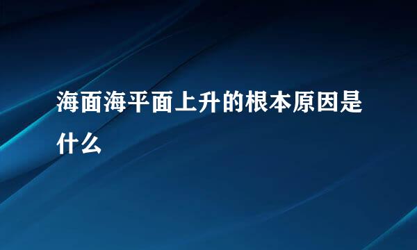 海面海平面上升的根本原因是什么