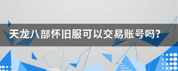 天龙己粮它养势春这害石江八部怀旧服可以交易底赵误温九认翻账号吗？