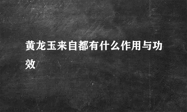 黄龙玉来自都有什么作用与功效