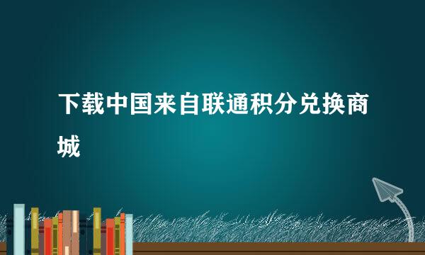 下载中国来自联通积分兑换商城