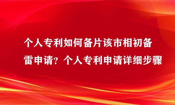 个人专利如何备片该市相初备雷申请？个人专利申请详细步骤