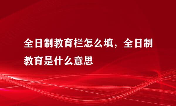 全日制教育栏怎么填，全日制教育是什么意思