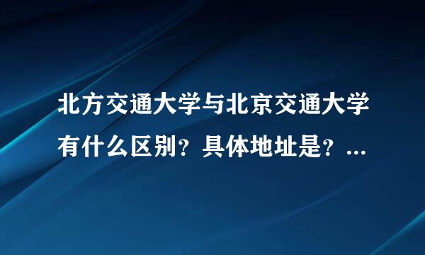 北方交通大学与北京交通大学有什么区别？具体地址是？强亚言省讲都有在福建招收文科生吗？是本一批还是专科什么的？