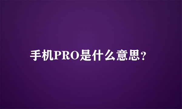 手机PRO是什么意思？