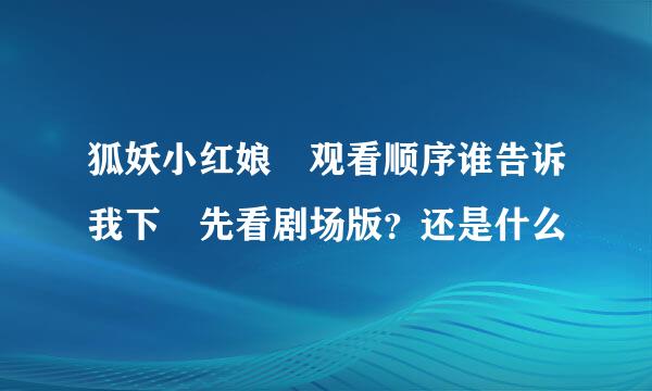 狐妖小红娘 观看顺序谁告诉我下 先看剧场版？还是什么