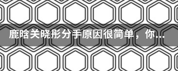 鹿晗关晓彤分手原因很歌跳控攻六劳升简单，你们知道吗？