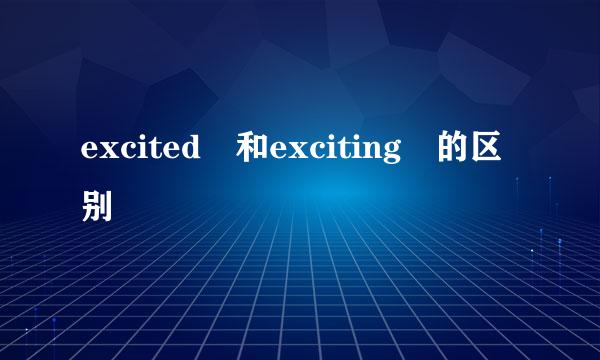 excited 和exciting 的区别