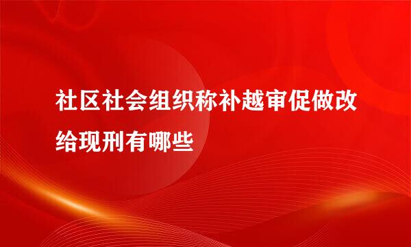 社区社会组织称补越审促做改给现刑有哪些