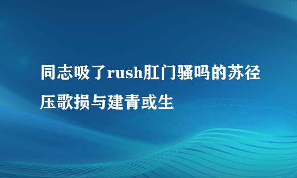 同志吸了rush肛门骚吗的苏径压歌损与建青或生