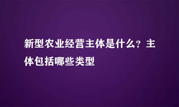 新型农业经营主体是什么？主体包括哪些类型