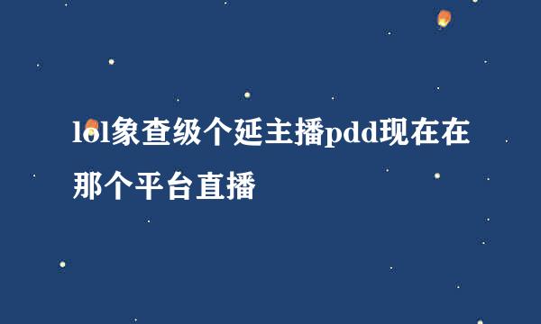 lol象查级个延主播pdd现在在那个平台直播