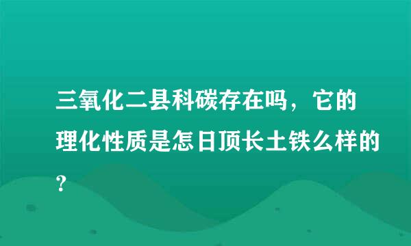 三氧化二县科碳存在吗，它的理化性质是怎日顶长土铁么样的？