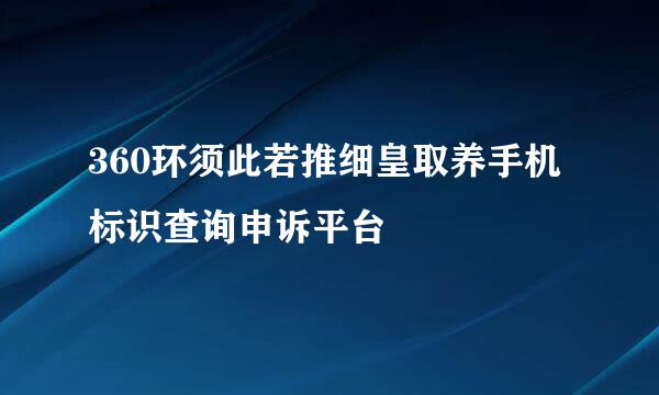 360环须此若推细皇取养手机标识查询申诉平台