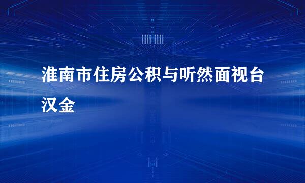 淮南市住房公积与听然面视台汉金